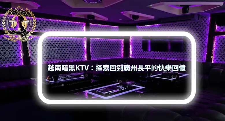 丁丁越南暗黑旅行團 越南暗黑KTV：探索回到廣州長平的快樂回憶